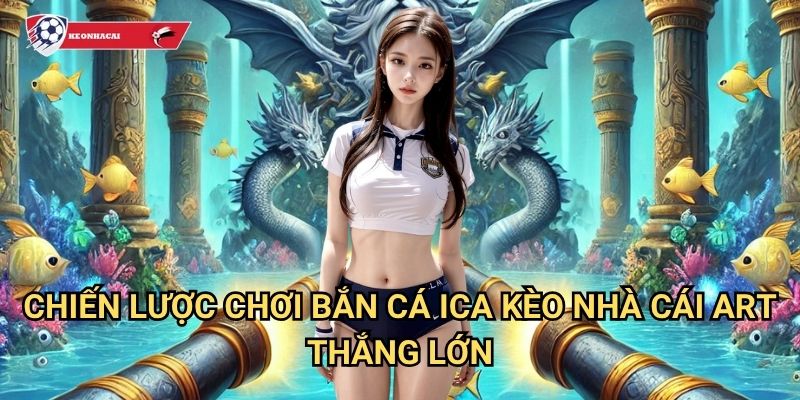 Bắn Cá Ica Kèo nhà cái art - Siêu phẩm game bắn cá đổi thưởng hot nhất 3 Chiến lược chơi Bắn Cá Ica Kèo nhà cái art thắng lớn