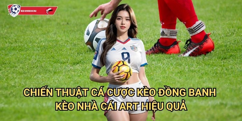 Kèo đồng banh Kèo nhà cái art - Hướng dẫn cá cược kèo chuyên nghiệp 3 Chiến thuật cá cược kèo đồng banh Kèo nhà cái art hiệu quả