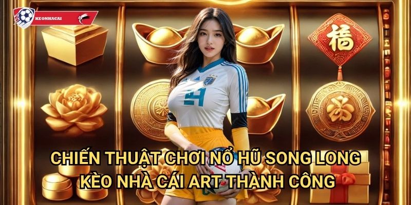 Nổ Hũ Song Long Kèo nhà cái art - Sức mạnh đôi rồng thiêng mang lại may mắn 3 Chiến thuật chơi Nổ Hũ Song Long Kèo nhà cái art thành công