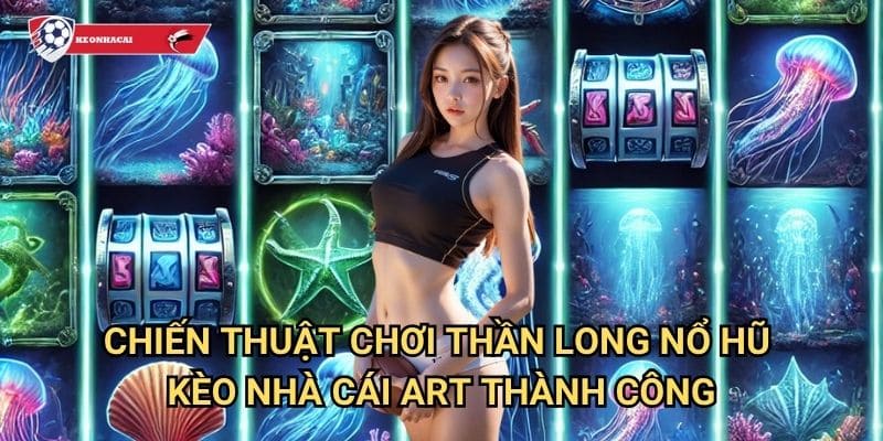Thần Long Nổ Hũ Kèo nhà cái art - Rồng thiêng đem lại may mắn và tài lộc 3 Chiến thuật chơi Thần Long Nổ Hũ Kèo nhà cái art thành công