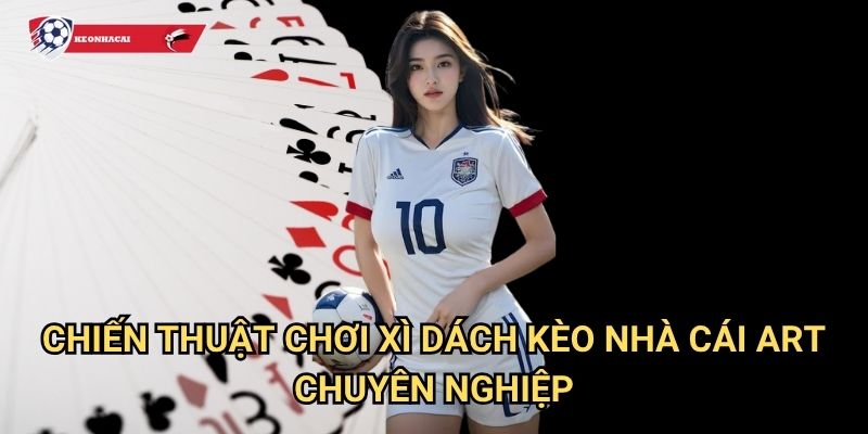 Xì dách Kèo nhà cái art - Blackjack phiên bản Việt đầy thú vị 3 Chiến thuật chơi Xì dách Kèo nhà cái art chuyên nghiệp
