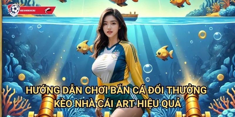 Bắn Cá Đổi Thưởng Kèo nhà cái art - Đại dương game bắn cá kiếm tiền thật 3 Hướng dẫn chơi Bắn Cá Đổi Thưởng Kèo nhà cái art hiệu quả