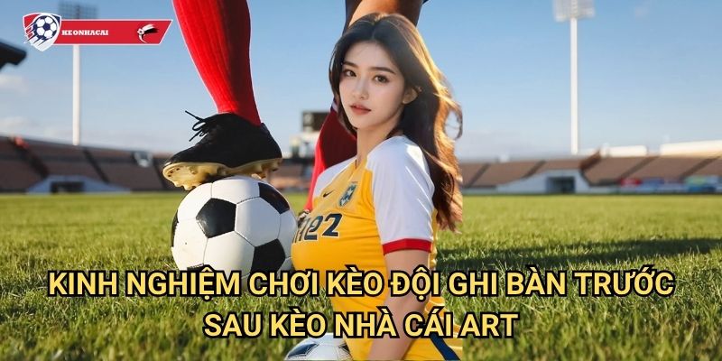 Kèo đội ghi bàn trước/sau Kèo nhà cái art - Chiến lược thắng lợi cho bet thủ 3 Kinh nghiệm chơi kèo đội ghi bàn trước/sau Kèo nhà cái art